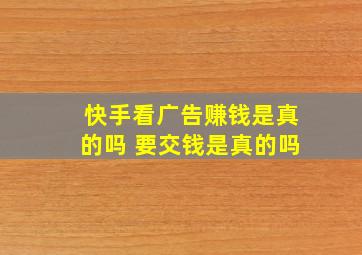 快手看广告赚钱是真的吗 要交钱是真的吗